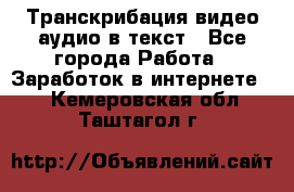 Транскрибация видео/аудио в текст - Все города Работа » Заработок в интернете   . Кемеровская обл.,Таштагол г.